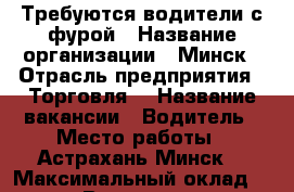 Требуются водители с фурой › Название организации ­ Минск › Отрасль предприятия ­ Торговля  › Название вакансии ­ Водитель › Место работы ­ Астрахань-Минск  › Максимальный оклад ­ 1 300 › Возраст от ­ 18 › Возраст до ­ 60 - Астраханская обл. Работа » Вакансии   